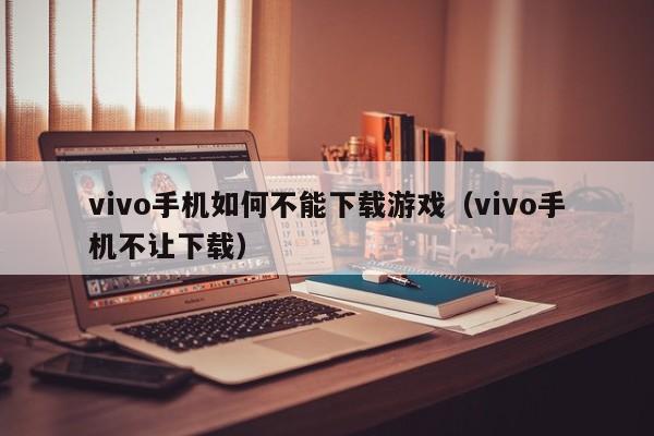 vivo手机如何不能下载游戏(vivo手机不让下载)