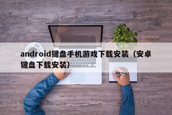 android键盘手机游戏下载安装(安卓键盘下载安装)