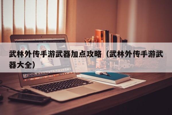 武林外传手游武器加点攻略(武林外传手游武器大全)