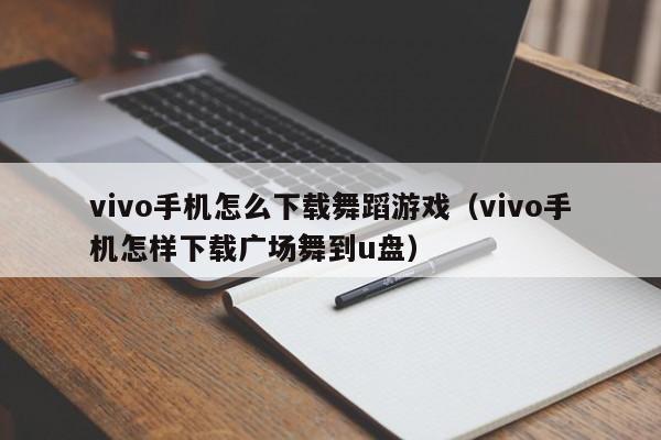 vivo手机怎么下载舞蹈游戏(vivo手机怎样下载广场舞到u盘)