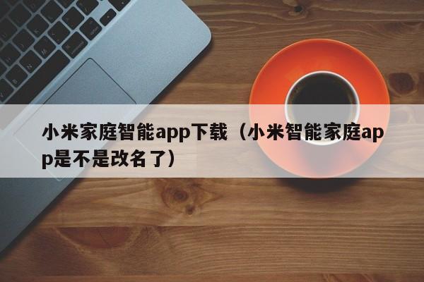 小米家庭智能app下载(小米智能家庭app是不是改名了)