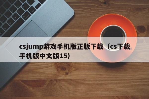 csjump游戏手机版正版下载(cs下载手机版中文版15)