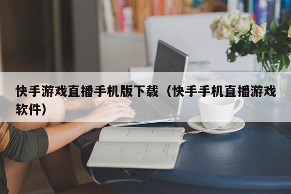 快手游戏直播手机版下载(快手手机直播游戏软件)