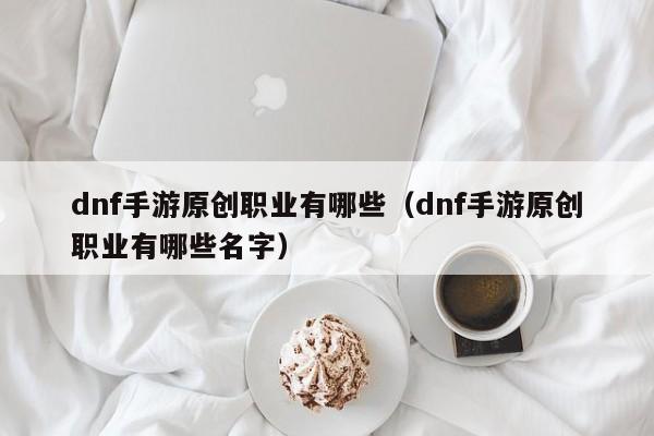 dnf手游原创职业有哪些（dnf手游原创职业有哪些名字）