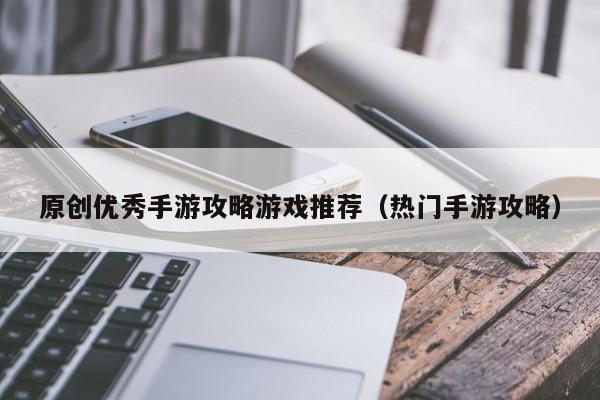 原创优秀手游攻略游戏推荐（热门手游攻略）