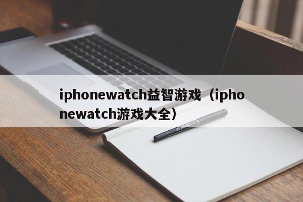 iphonewatch益智游戏（iphonewatch游戏大全）