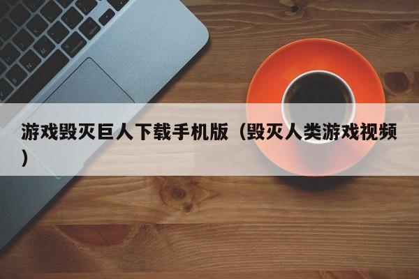 游戏毁灭巨人下载手机版（毁灭人类游戏视频）