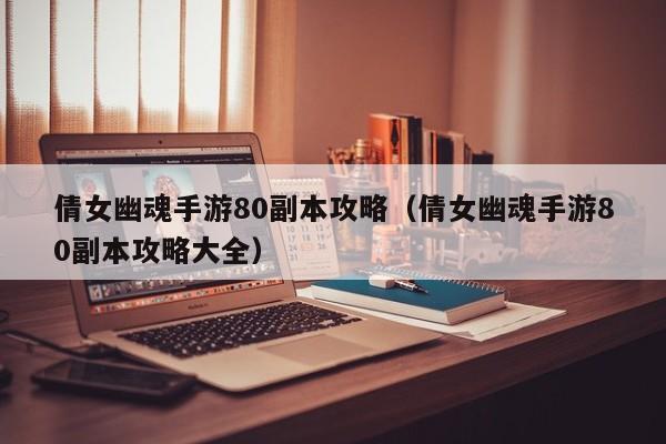 倩女幽魂手游80副本攻略（倩女幽魂手游80副本攻略大全）