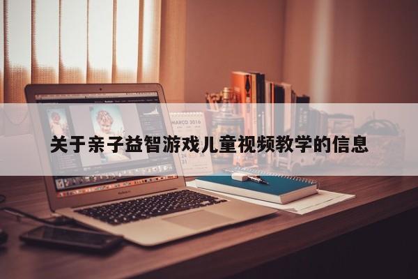 关于亲子益智游戏儿童视频教学的信息