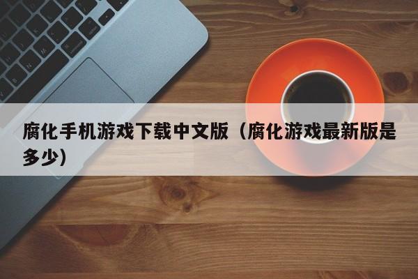 腐化手机游戏下载中文版(腐化游戏最新版是多少)