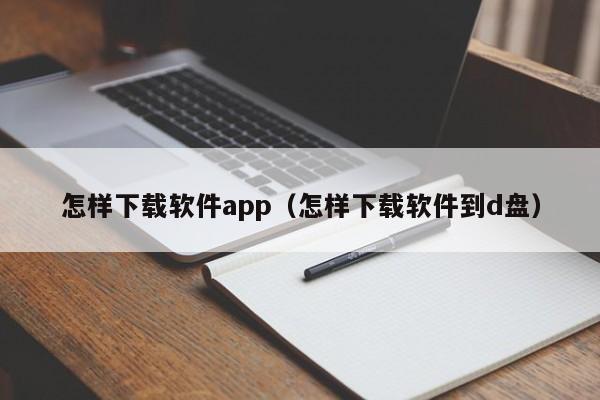 怎样下载软件app(怎样下载软件到d盘)