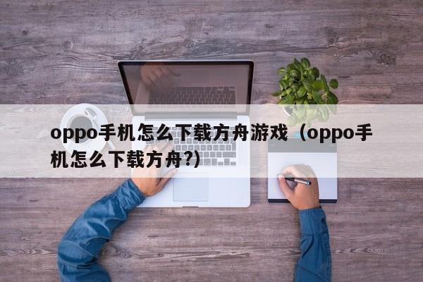 oppo手机怎么下载方舟游戏(oppo手机怎么下载方舟?)