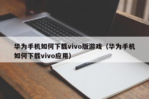 华为手机如何下载vivo版游戏(华为手机如何下载vivo应用)