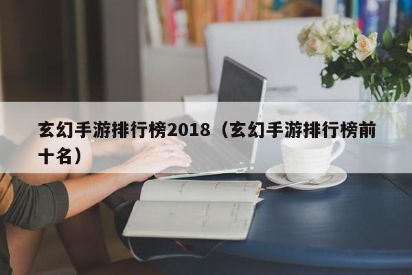 玄幻手游排行榜2018（玄幻手游排行榜前十名）