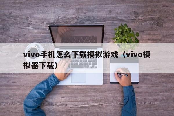 vivo手机怎么下载模拟游戏(vivo模拟器下载)