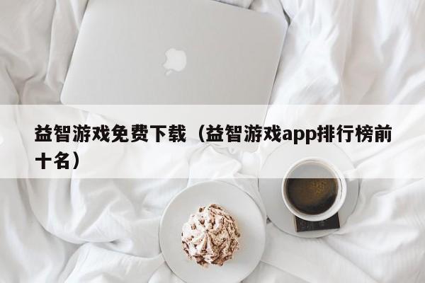 益智游戏免费下载（益智游戏app排行榜前十名）
