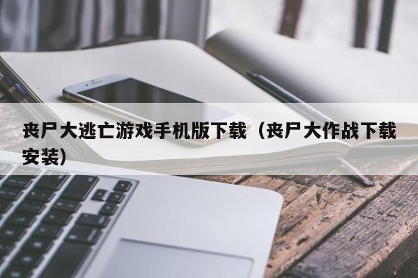 丧尸大逃亡游戏手机版下载(丧尸大作战下载安装)