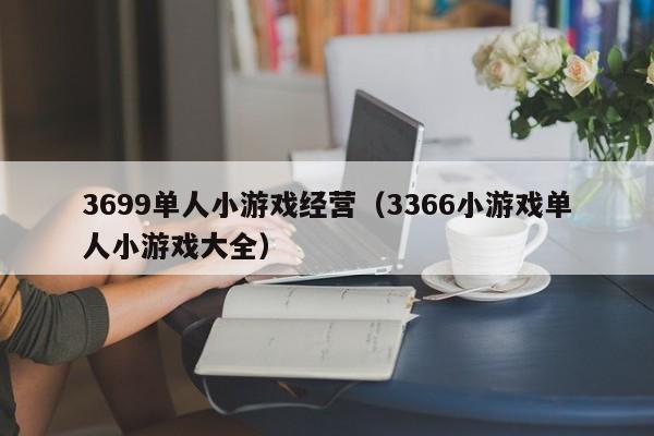 3699单人小游戏经营（3366小游戏单人小游戏大全）