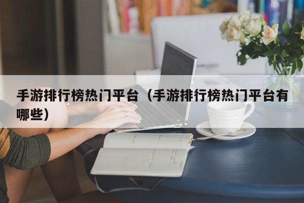 手游排行榜热门平台（手游排行榜热门平台有哪些）