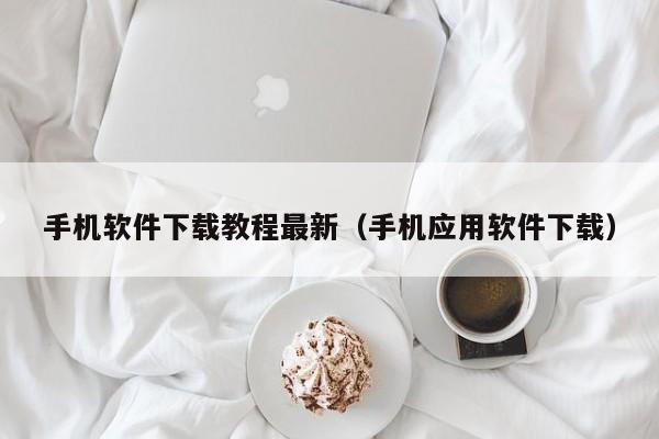 手机软件下载教程最新(手机应用软件下载)