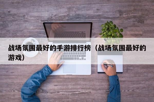 战场氛围最好的手游排行榜（战场氛围最好的游戏）