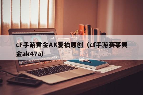 cF手游黄金AK爱拍原创（cf手游赛事黄金ak47a）