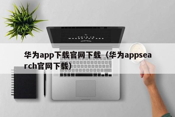 华为app下载官网下载(华为appsearch官网下载)