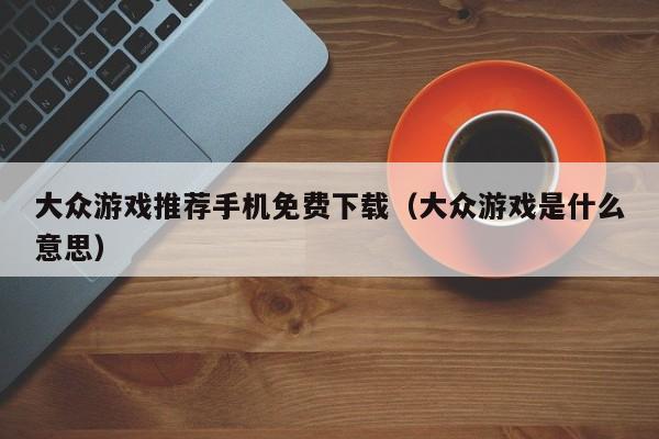 大众游戏推荐手机免费下载(大众游戏是什么意思)