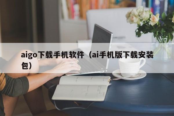 aigo下载手机软件(ai手机版下载安装包)