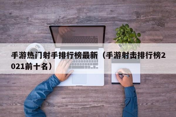 手游热门射手排行榜最新（手游射击排行榜2021前十名）