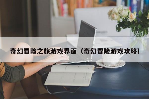 奇幻冒险之旅游戏界面（奇幻冒险游戏攻略）