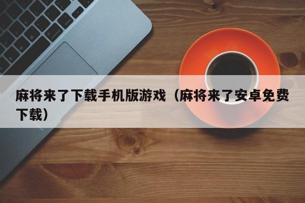 麻将来了下载手机版游戏(麻将来了安卓免费下载)