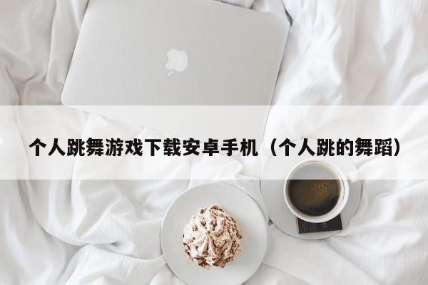 个人跳舞游戏下载安卓手机(个人跳的舞蹈)