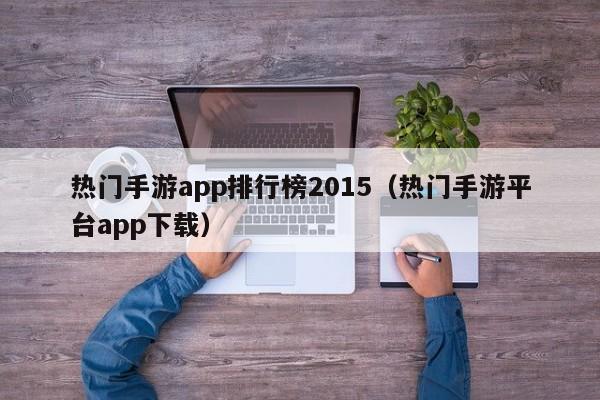 热门手游app排行榜2015（热门手游平台app下载）