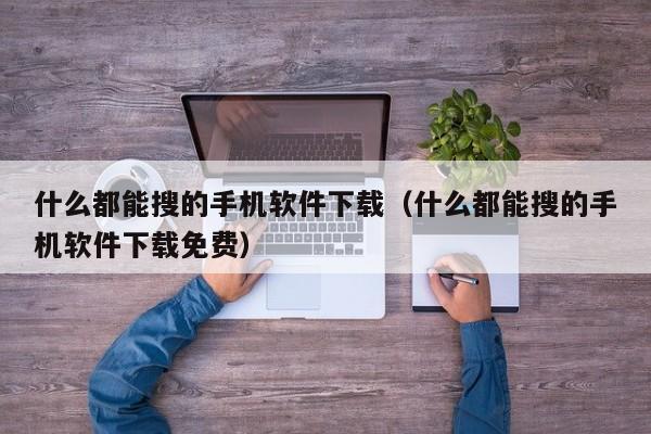 什么都能搜的手机软件下载(什么都能搜的手机软件下载免费)