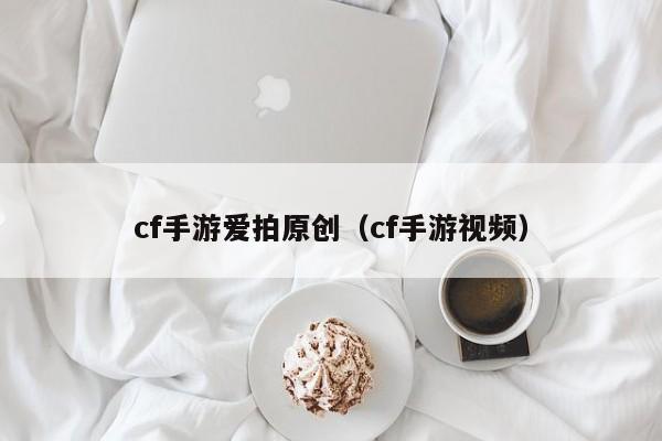 cf手游爱拍原创(cf手游视频)