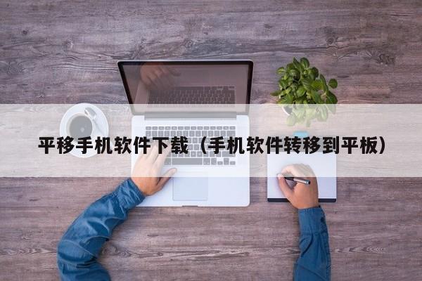 平移手机软件下载(手机软件转移到平板)