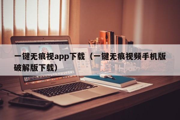 一键无痕视app下载(一键无痕视频手机版破解版下载)