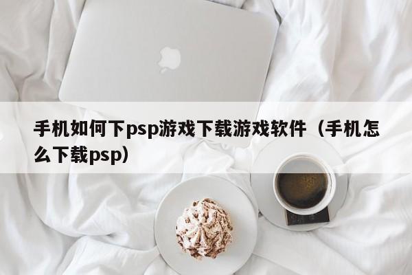 手机如何下psp游戏下载游戏软件(手机怎么下载psp)
