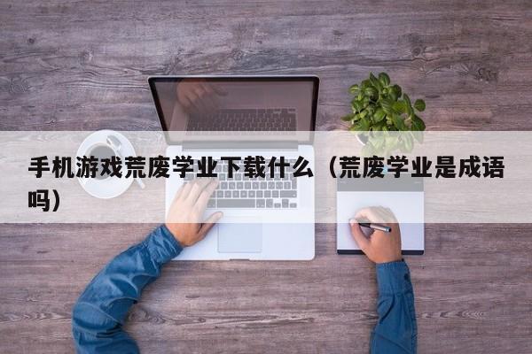 手机游戏荒废学业下载什么（荒废学业是成语吗）