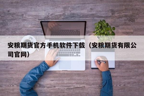 安粮期货官方手机软件下载(安粮期货有限公司官网)