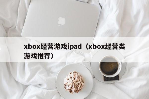 xbox经营游戏ipad（xbox经营类游戏推荐）