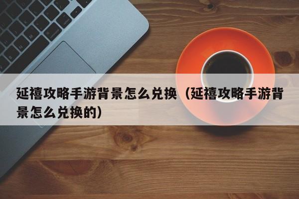 延禧攻略手游背景怎么兑换(延禧攻略手游背景怎么兑换的)