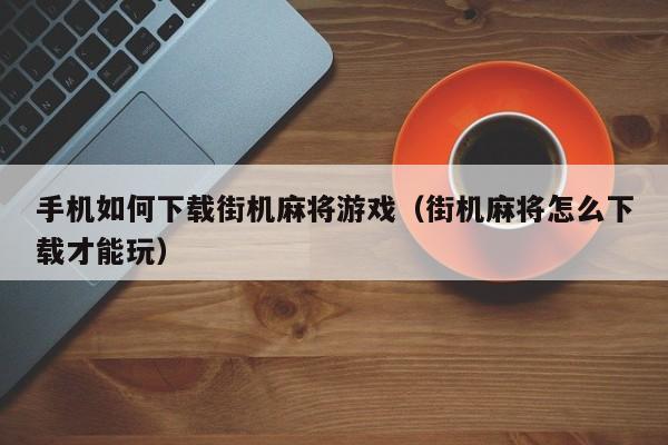 手机如何下载街机麻将游戏(街机麻将怎么下载才能玩)