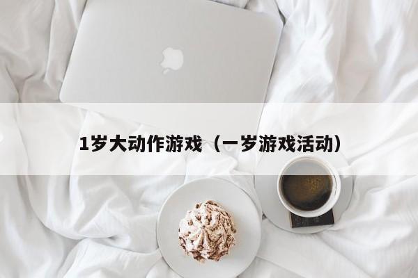 1岁大动作游戏（一岁游戏活动）