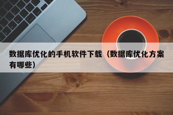 数据库优化的手机软件下载(数据库优化方案有哪些)