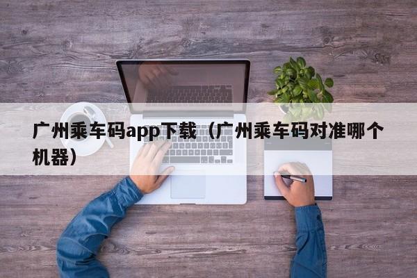 广州乘车码app下载（广州乘车码对准哪个机器）