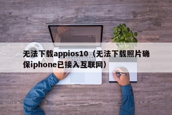 无法下载appios10(无法下载照片确保iphone已接入互联网)