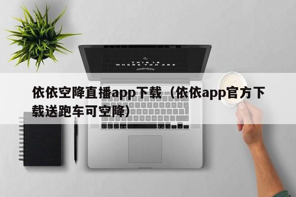 依依空降直播app下载（依依app官方下载送跑车可空降）