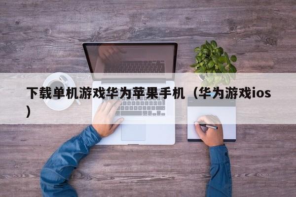 下载单机游戏华为苹果手机(华为游戏ios)